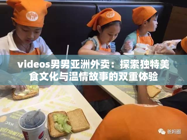 videos男男亞洲外賣：探索獨(dú)特美食文化與溫情故事的雙重體驗(yàn)