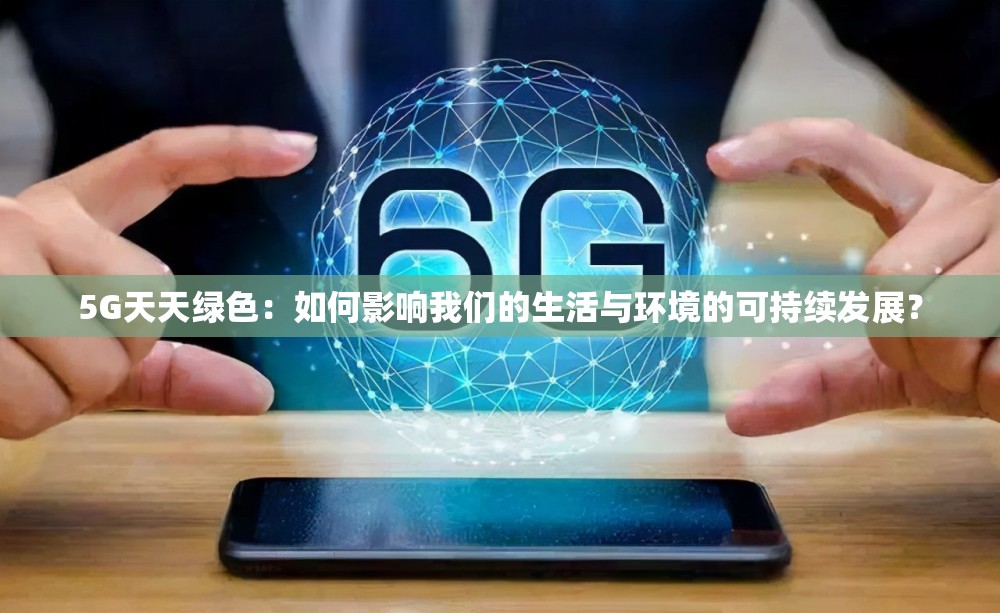 5G天天綠色：如何影響我們的生活與環(huán)境的可持續(xù)發(fā)展？