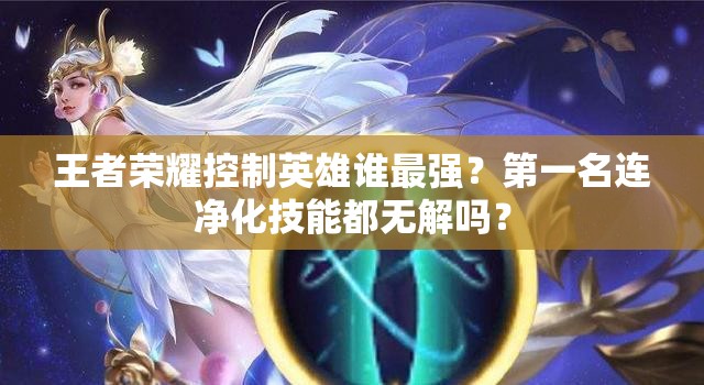 王者榮耀控制英雄誰最強(qiáng)？第一名連凈化技能都無解嗎？