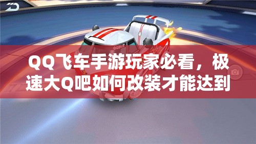 QQ飛車手游玩家必看，極速大Q吧如何改裝才能達(dá)到極致性能？