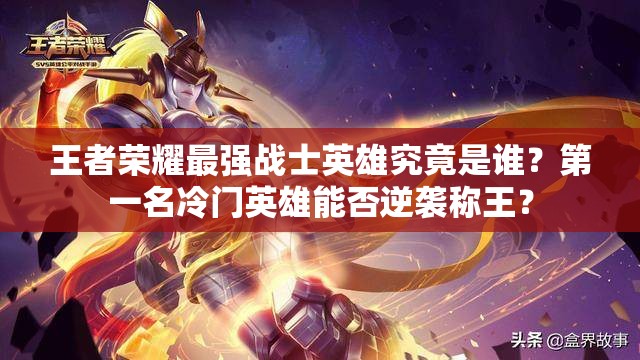 王者榮耀最強(qiáng)戰(zhàn)士英雄究竟是誰？第一名冷門英雄能否逆襲稱王？