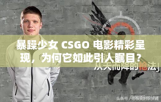 暴躁少女 CSGO 電影精彩呈現(xiàn)，為何它如此引人矚目？快來一探究竟