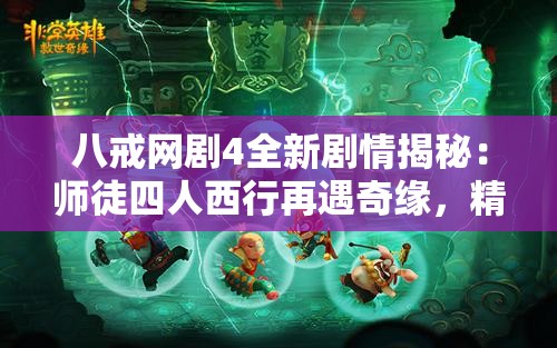 八戒網(wǎng)劇4全新劇情揭秘：師徒四人西行再遇奇緣，精彩劇情搶先看
