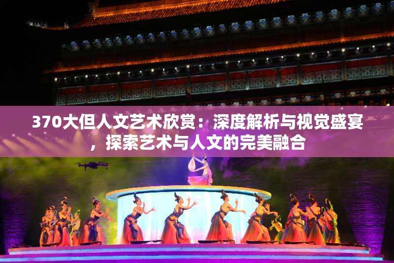 370大但人文藝術(shù)欣賞：深度解析與視覺盛宴，探索藝術(shù)與人文的完美融合