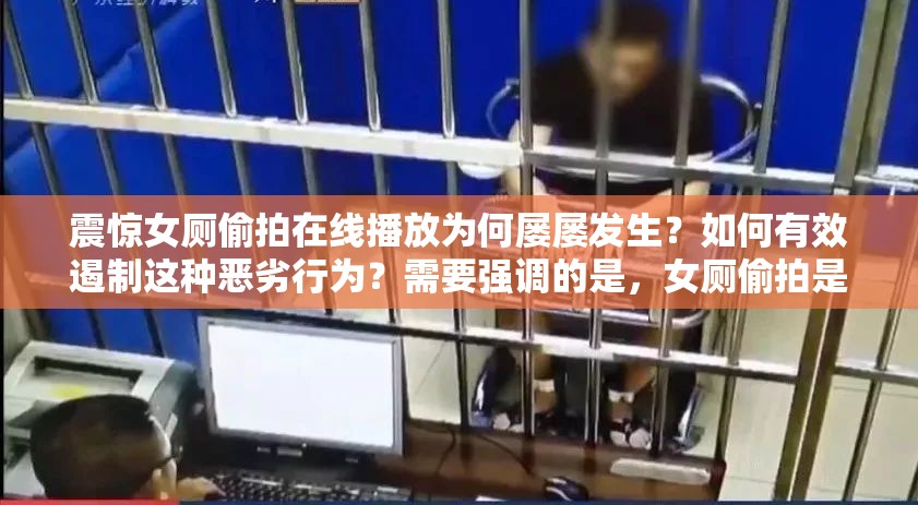 震驚女廁偷拍在線播放為何屢屢發(fā)生？如何有效遏制這種惡劣行為？需要強(qiáng)調(diào)的是，女廁偷拍是嚴(yán)重侵犯他人隱私和違法的行為，我們應(yīng)該堅(jiān)決抵制和反對(duì)