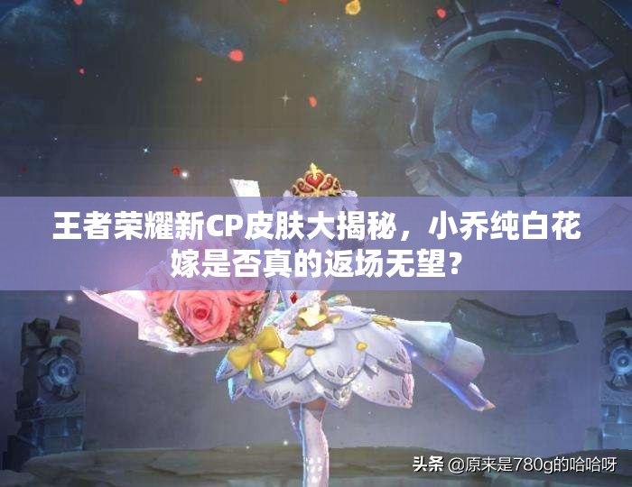 王者榮耀新CP皮膚大揭秘，小喬純白花嫁是否真的返場無望？