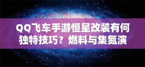 QQ飛車手游恒星改裝有何獨(dú)特技巧？燃料與集氮演變史揭秘！