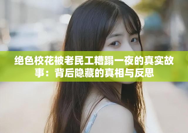 絕色校花被老民工糟蹋一夜的真實(shí)故事：背后隱藏的真相與反思