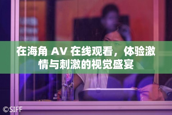 在海角 AV 在線觀看，體驗(yàn)激情與刺激的視覺盛宴