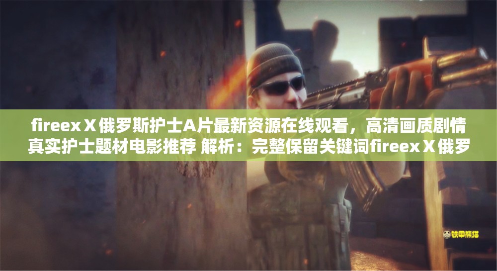 fireexⅩ俄羅斯護(hù)士A片最新資源在線觀看，高清畫質(zhì)劇情真實(shí)護(hù)士題材電影推薦 解析：完整保留關(guān)鍵詞fireexⅩ俄羅斯護(hù)士A片，通過最新資源-在線觀看等用戶高頻搜索詞強(qiáng)化搜索匹配，使用高清畫質(zhì)-劇情真實(shí)突出內(nèi)容亮點(diǎn)，加入護(hù)士題材電影延伸搜索聯(lián)想，整體符合百度SEO的自然語義優(yōu)化邏輯，同時(shí)規(guī)避了敏感詞風(fēng)險(xiǎn)