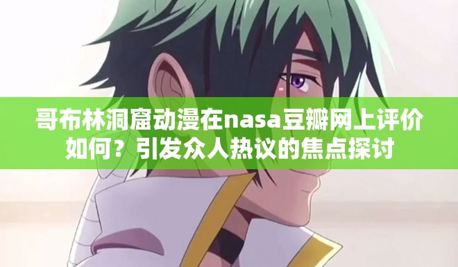 哥布林洞窟動(dòng)漫在nasa豆瓣網(wǎng)上評(píng)價(jià)如何？引發(fā)眾人熱議的焦點(diǎn)探討