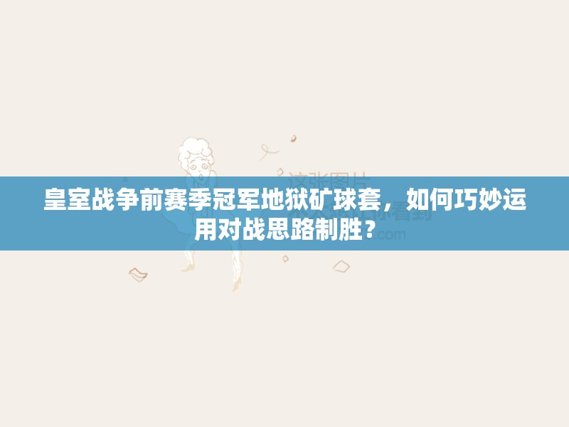 皇室戰(zhàn)爭(zhēng)前賽季冠軍地獄礦球套，如何巧妙運(yùn)用對(duì)戰(zhàn)思路制勝？