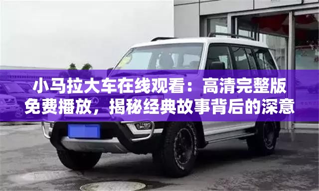 小馬拉大車在線觀看：高清完整版免費(fèi)播放，揭秘經(jīng)典故事背后的深意與感動(dòng)