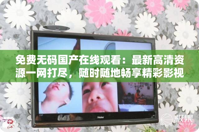 免費無碼國產(chǎn)在線觀看：最新高清資源一網(wǎng)打盡，隨時隨地暢享精彩影視內(nèi)容