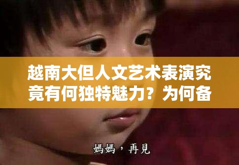 越南大但人文藝術(shù)表演究竟有何獨(dú)特魅力？為何備受關(guān)注？快來一探究竟