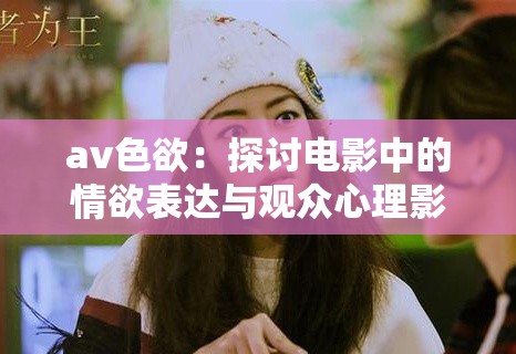 av色欲：探討電影中的情欲表達(dá)與觀眾心理影響深度解析
