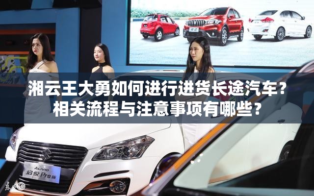 湘云王大勇如何進行進貨長途汽車？相關(guān)流程與注意事項有哪些？