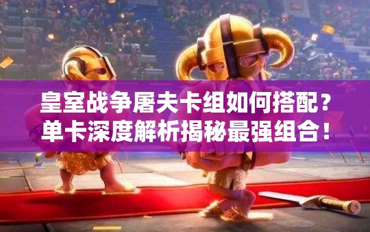 皇室戰(zhàn)爭屠夫卡組如何搭配？單卡深度解析揭秘最強(qiáng)組合！