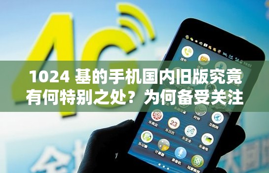 1024 基的手機(jī)國內(nèi)舊版究竟有何特別之處？為何備受關(guān)注？