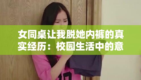 女同桌讓我脫她內(nèi)褲的真實經(jīng)歷：校園生活中的意外插曲與情感糾葛