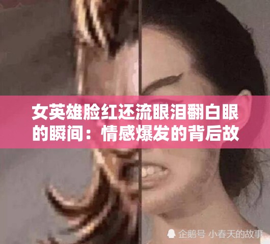 女英雄臉紅還流眼淚翻白眼的瞬間：情感爆發(fā)的背后故事揭秘