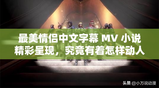 最美情侶中文字幕 MV 小說精彩呈現(xiàn)，究竟有著怎樣動(dòng)人心弦的故事？