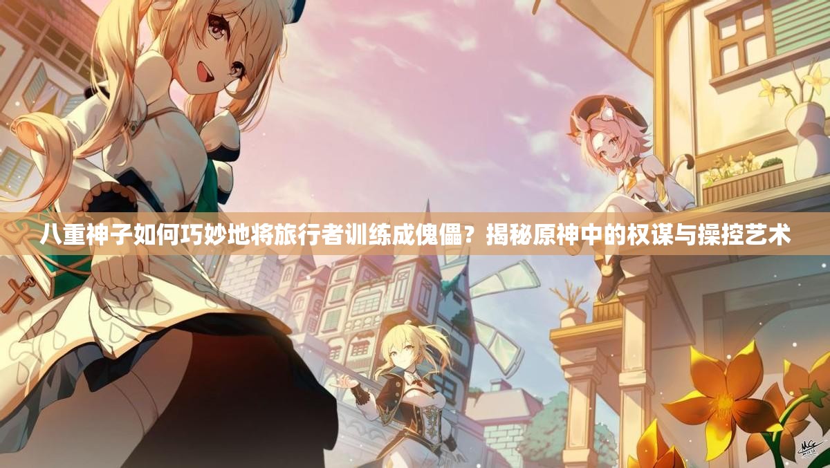 八重神子如何巧妙地將旅行者訓(xùn)練成傀儡？揭秘原神中的權(quán)謀與操控藝術(shù)