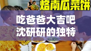 吃爸爸大吉吧沈研研的獨(dú)特故事：探索家庭與美食的深層聯(lián)系