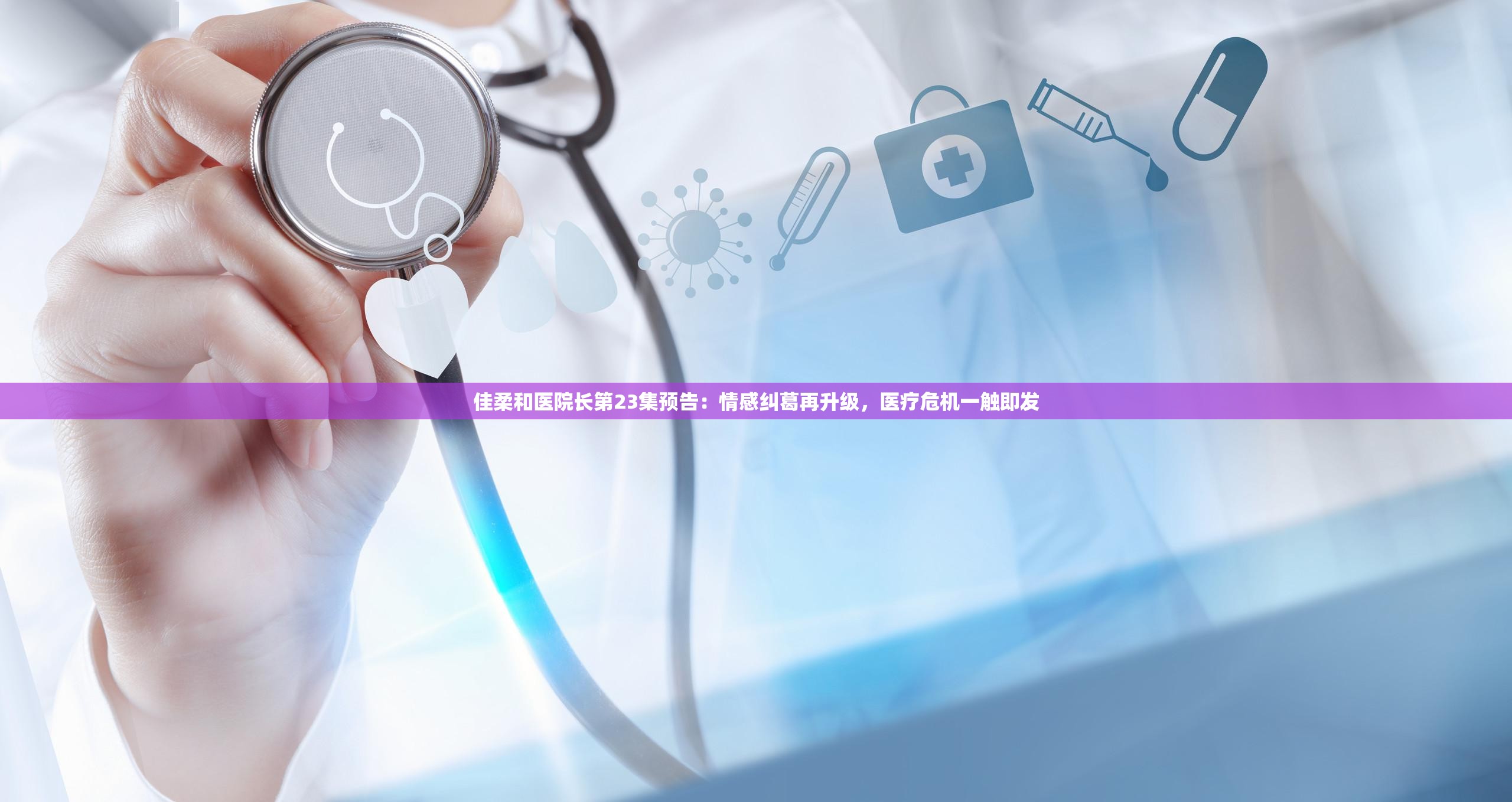 佳柔和醫(yī)院長(zhǎng)第23集預(yù)告：情感糾葛再升級(jí)，醫(yī)療危機(jī)一觸即發(fā)