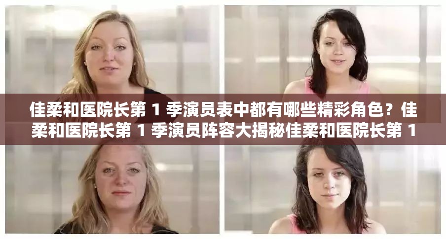 佳柔和醫(yī)院長(zhǎng)第 1 季演員表中都有哪些精彩角色？佳柔和醫(yī)院長(zhǎng)第 1 季演員陣容大揭秘佳柔和醫(yī)院長(zhǎng)第 1 季演員表背后的故事你想知道嗎