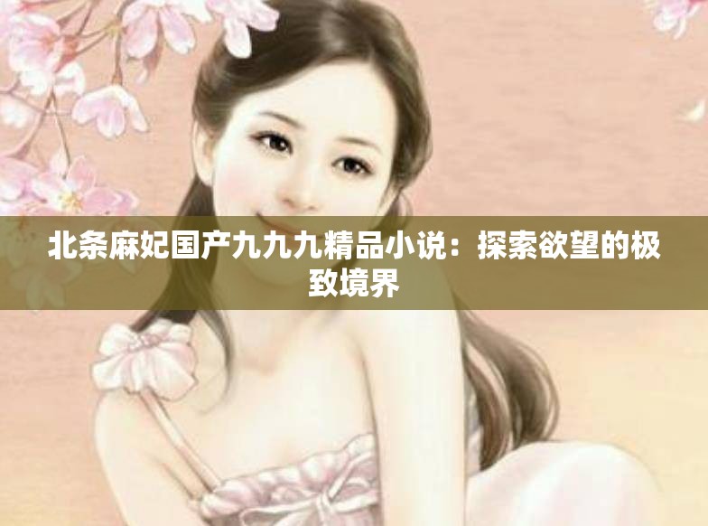 北條麻妃國(guó)產(chǎn)九九九精品小說(shuō)：探索欲望的極致境界