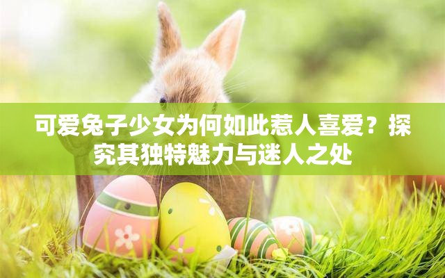 可愛(ài)兔子少女為何如此惹人喜愛(ài)？探究其獨(dú)特魅力與迷人之處