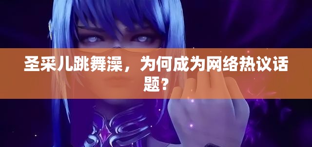 圣采兒跳舞澡，為何成為網(wǎng)絡熱議話題？