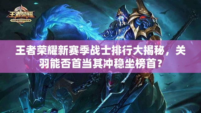 王者榮耀新賽季戰(zhàn)士排行大揭秘，關羽能否首當其沖穩(wěn)坐榜首？