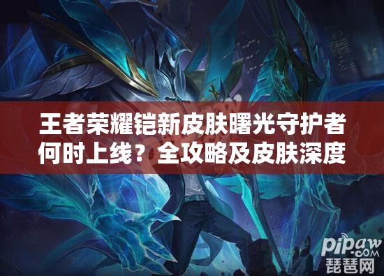 王者榮耀鎧新皮膚曙光守護者何時上線？全攻略及皮膚深度評測揭秘