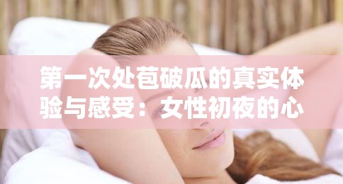 第一次處苞破瓜的真實體驗與感受：女性初夜的心理與生理變化解析