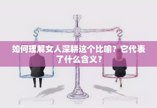 如何理解女人深耕這個(gè)比喻？它代表了什么含義？