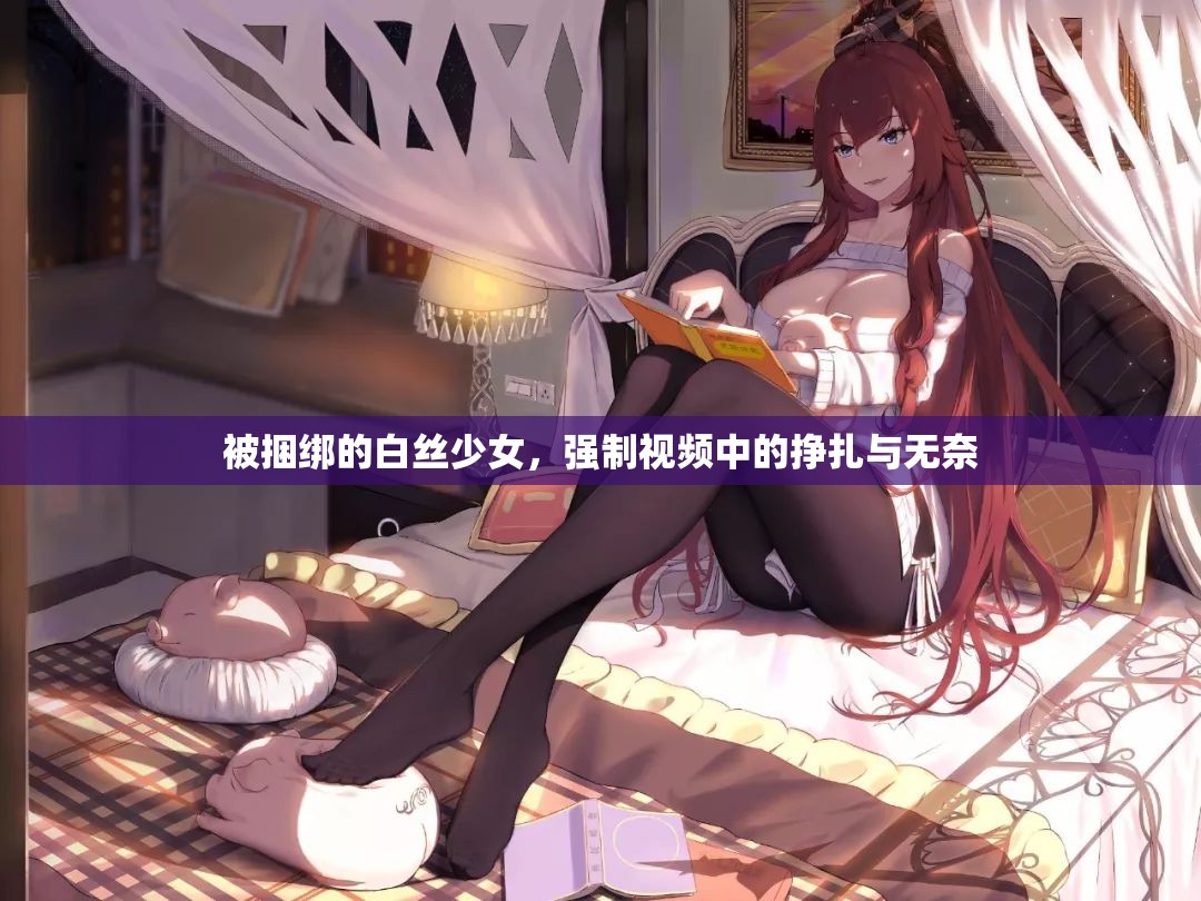 被捆綁的白絲少女，強(qiáng)制視頻中的掙扎與無(wú)奈
