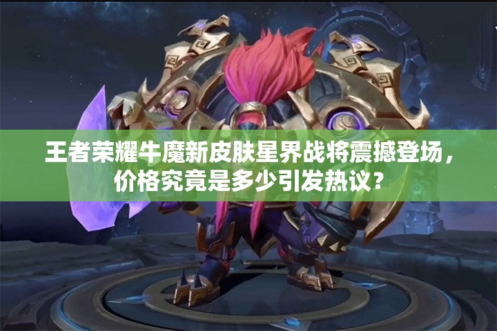王者榮耀牛魔新皮膚星界戰(zhàn)將震撼登場(chǎng)，價(jià)格究竟是多少引發(fā)熱議？