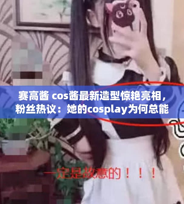 賽高醬 cos醬最新造型驚艷亮相，粉絲熱議：她的cosplay為何總能引領(lǐng)潮流？