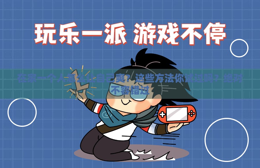 在家一個(gè)人怎么讓自己爽？這些方法你試過(guò)嗎？絕對(duì)不容錯(cuò)過(guò)