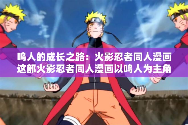 鳴人的成長(zhǎng)之路：火影忍者同人漫畫(huà)這部火影忍者同人漫畫(huà)以鳴人為主角，講述了他在忍者世界中的成長(zhǎng)歷程漫畫(huà)中，鳴人經(jīng)歷了許多挑戰(zhàn)和困難，但他始終堅(jiān)持不懈，不斷努力提升自己的實(shí)力同時(shí)，他也結(jié)識(shí)了許多志同道合的朋友，一起為了守護(hù)忍者世界的和平而奮斗如果你喜歡火影忍者，那么這部同人漫畫(huà)絕對(duì)不容錯(cuò)過(guò)