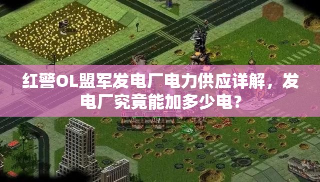 紅警OL盟軍發(fā)電廠電力供應(yīng)詳解，發(fā)電廠究竟能加多少電？