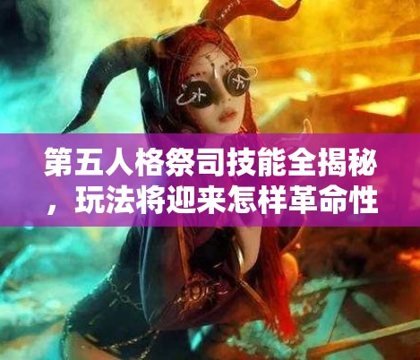 第五人格祭司技能全揭秘，玩法將迎來(lái)怎樣革命性變革？