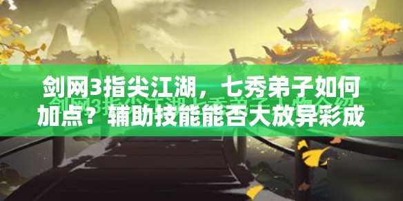 劍網(wǎng)3指尖江湖，七秀弟子如何加點(diǎn)？輔助技能能否大放異彩成懸念？