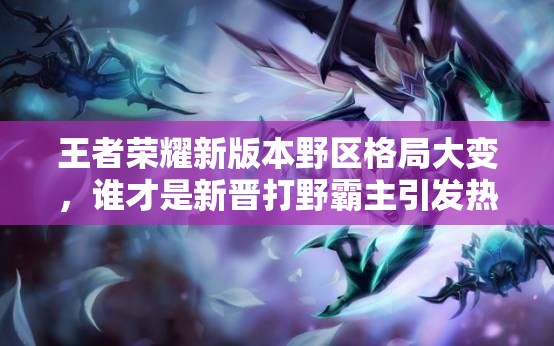 王者榮耀新版本野區(qū)格局大變，誰才是新晉打野霸主引發(fā)熱議？