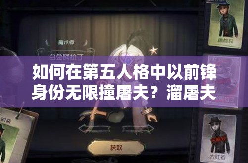 如何在第五人格中以前鋒身份無限撞屠夫？溜屠夫技巧與玩法革新揭秘