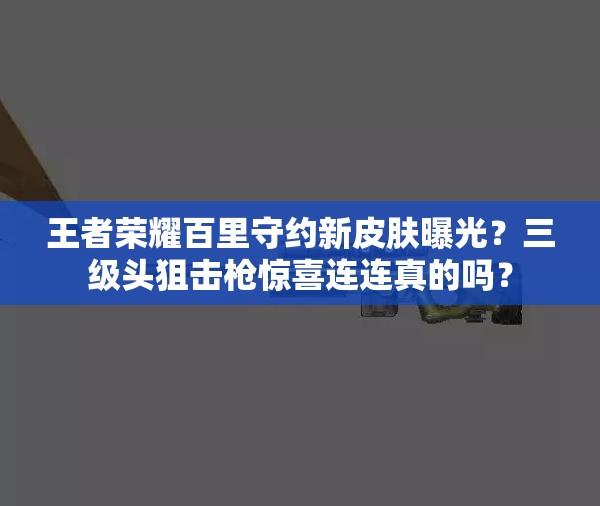王者榮耀百里守約新皮膚曝光？三級(jí)頭狙擊槍驚喜連連真的嗎？