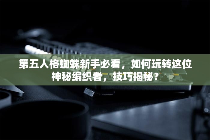 第五人格蜘蛛新手必看，如何玩轉(zhuǎn)這位神秘編織者，技巧揭秘？