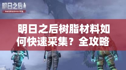 明日之后樹脂材料如何快速采集？全攻略帶你揭秘！